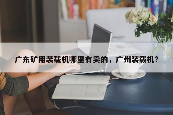 广东矿用装载机哪里有卖的，广州装载机？