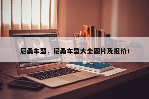 尼桑车型，尼桑车型大全图片及报价！