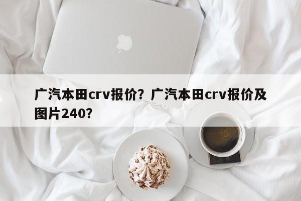 广汽本田crv报价？广汽本田crv报价及图片240？