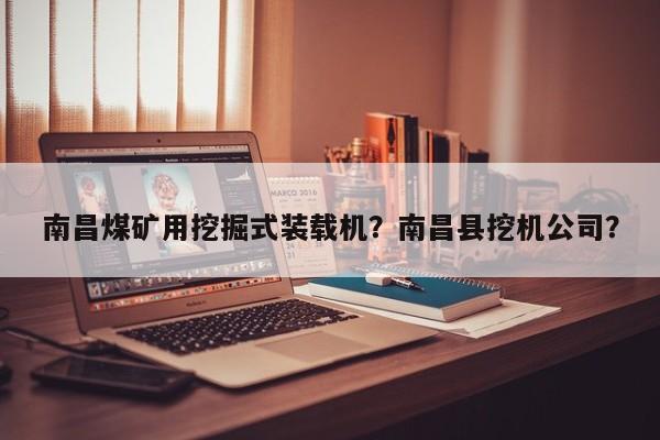 南昌煤矿用挖掘式装载机？南昌县挖机公司？