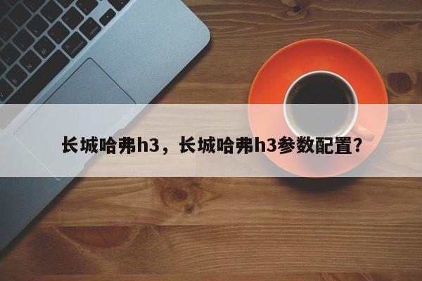 长城哈弗h3，长城哈弗h3参数配置？