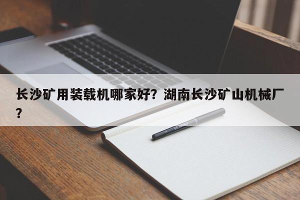 长沙矿用装载机哪家好？湖南长沙矿山机械厂？