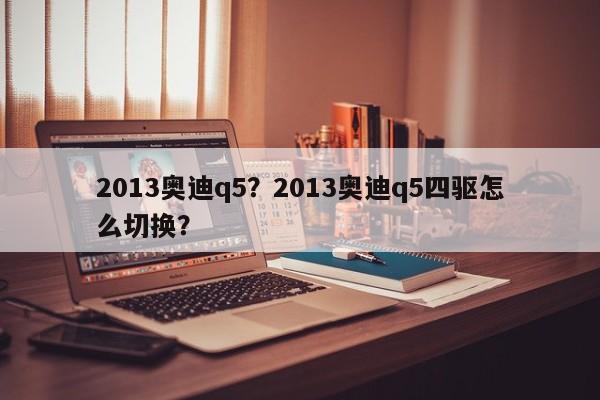 2013奥迪q5？2013奥迪q5四驱怎么切换？