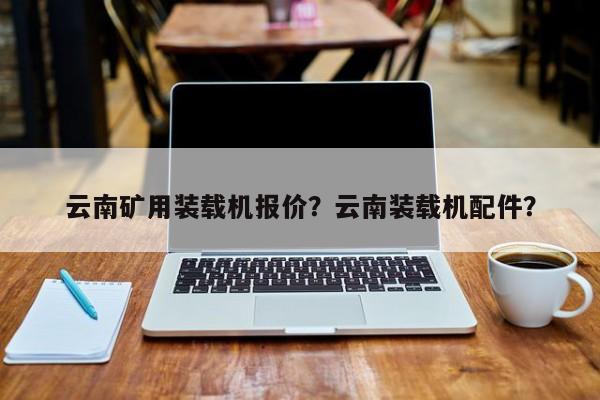 云南矿用装载机报价？云南装载机配件？