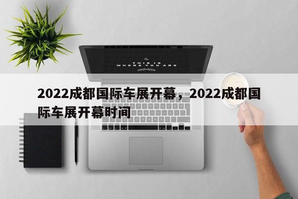 2022成都国际车展开幕，2022成都国际车展开幕时间