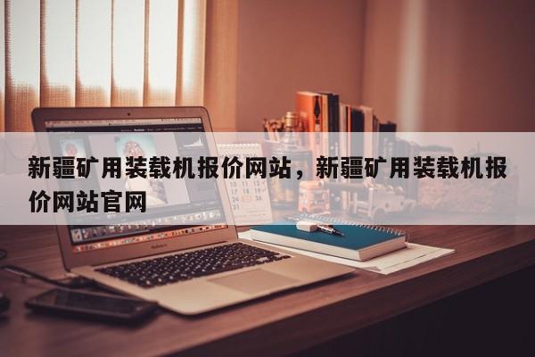 新疆矿用装载机报价网站，新疆矿用装载机报价网站官网