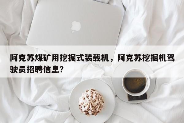 阿克苏煤矿用挖掘式装载机，阿克苏挖掘机驾驶员招聘信息？