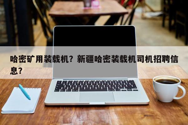 哈密矿用装载机？新疆哈密装载机司机招聘信息？