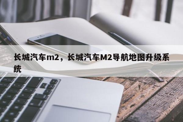 长城汽车m2，长城汽车M2导航地图升级系统