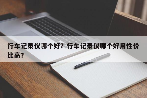 行车记录仪哪个好？行车记录仪哪个好用性价比高？