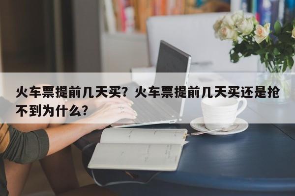 火车票提前几天买？火车票提前几天买还是抢不到为什么？