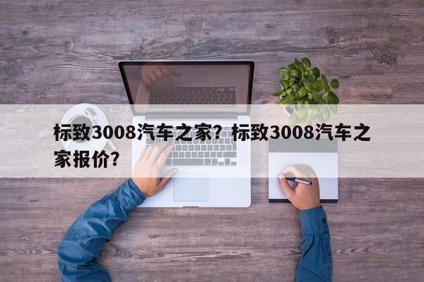 标致3008汽车之家？标致3008汽车之家报价？