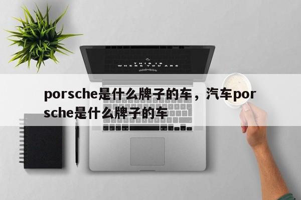 porsche是什么牌子的车，汽车porsche是什么牌子的车