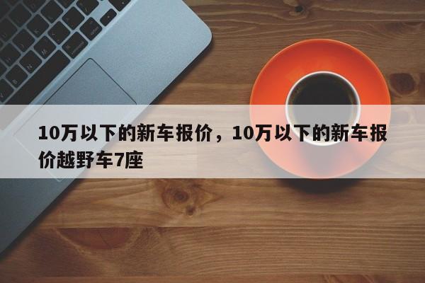 10万以下的新车报价，10万以下的新车报价越野车7座