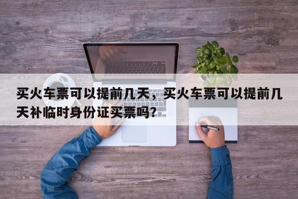 买火车票可以提前几天，买火车票可以提前几天补临时身份证买票吗？