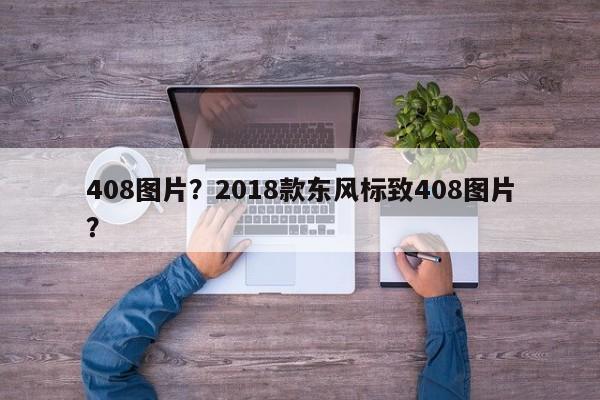 408图片？2018款东风标致408图片？