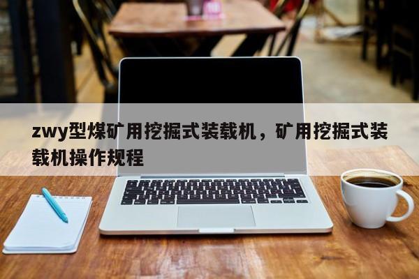 zwy型煤矿用挖掘式装载机，矿用挖掘式装载机操作规程