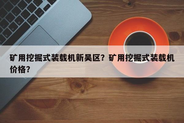 矿用挖掘式装载机新吴区？矿用挖掘式装载机价格？