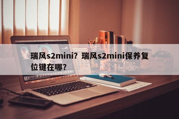 瑞风s2mini？瑞风s2mini保养复位键在哪？