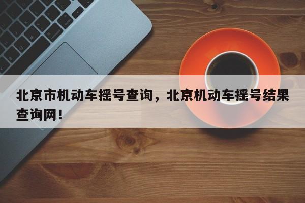 北京市机动车摇号查询，北京机动车摇号结果查询网！