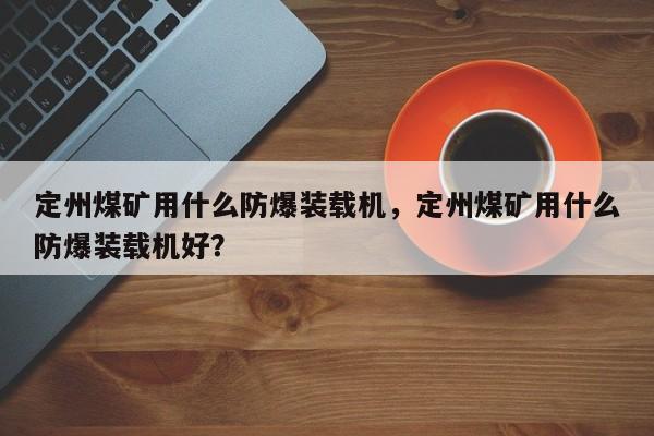 定州煤矿用什么防爆装载机，定州煤矿用什么防爆装载机好？