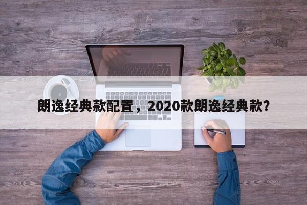 朗逸经典款配置，2020款朗逸经典款？