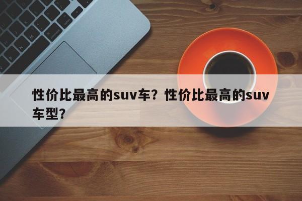 性价比最高的suv车？性价比最高的suv车型？