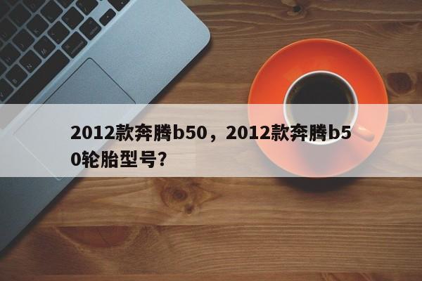 2012款奔腾b50，2012款奔腾b50轮胎型号？