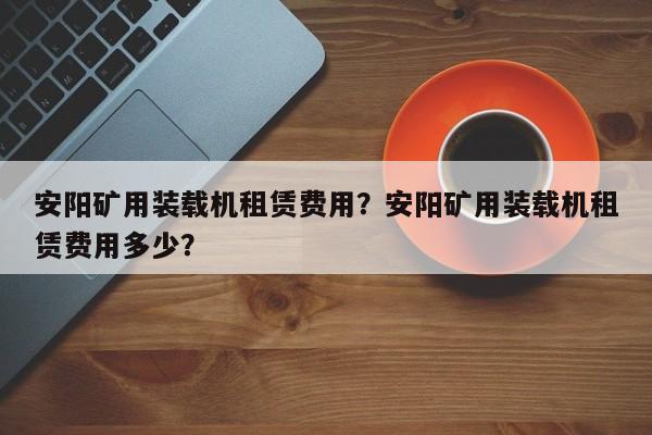 安阳矿用装载机租赁费用？安阳矿用装载机租赁费用多少？