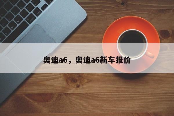 奥迪a6，奥迪a6新车报价