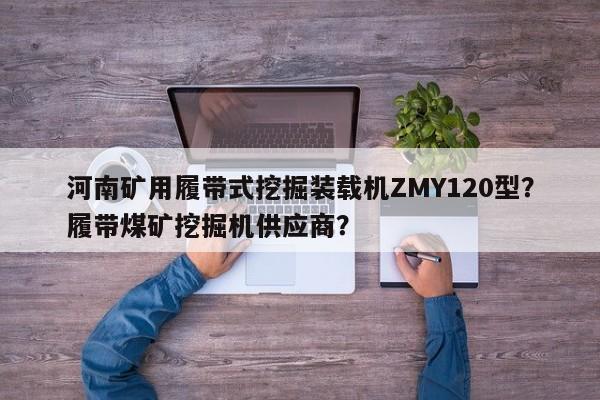 河南矿用履带式挖掘装载机ZMY120型？履带煤矿挖掘机供应商？