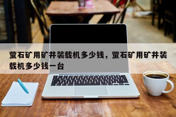 萤石矿用矿井装载机多少钱，萤石矿用矿井装载机多少钱一台