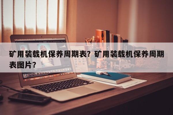 矿用装载机保养周期表？矿用装载机保养周期表图片？