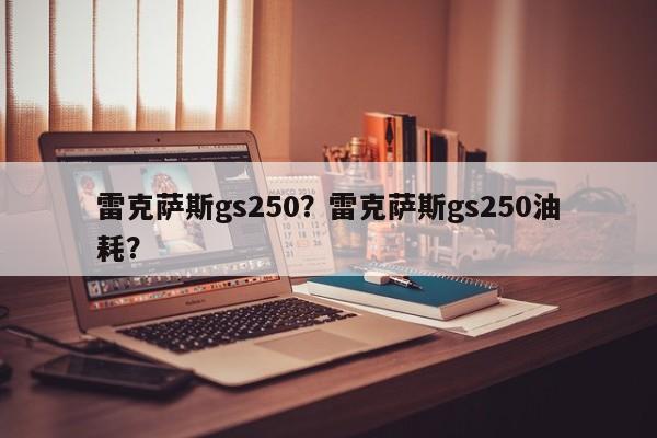 雷克萨斯gs250？雷克萨斯gs250油耗？