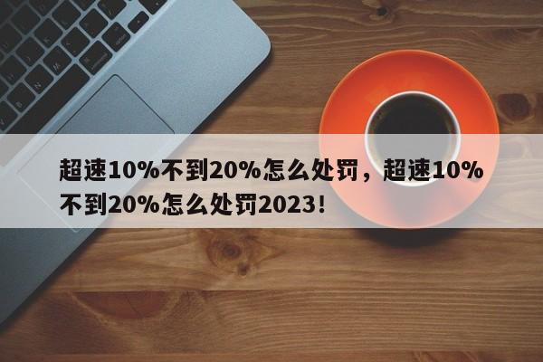 超速10%不到20%怎么处罚，超速10%不到20%怎么处罚2023！