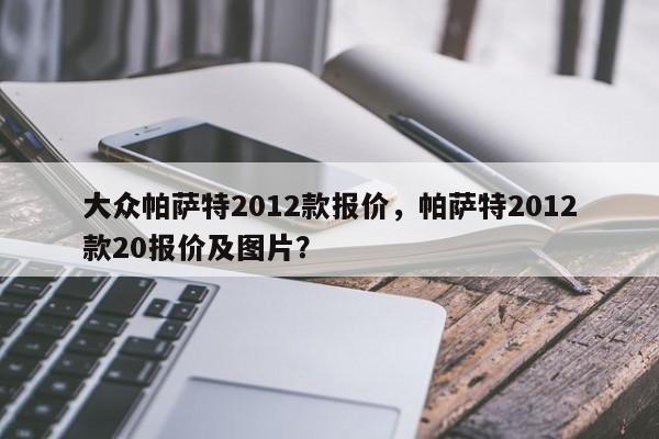 大众帕萨特2012款报价，帕萨特2012款20报价及图片？