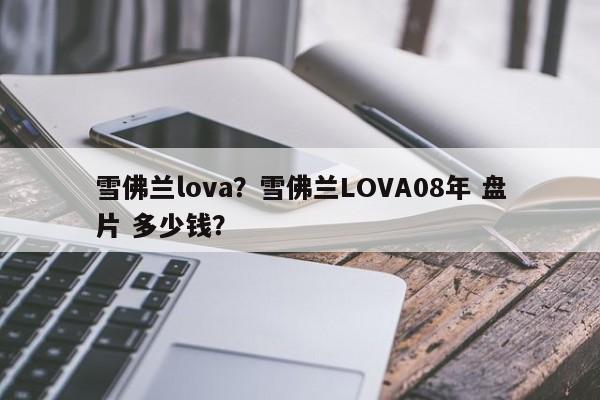 雪佛兰lova？雪佛兰LOVA08年 盘片 多少钱？