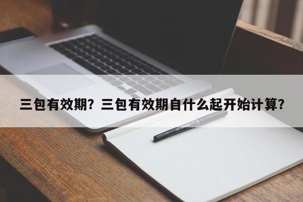 三包有效期？三包有效期自什么起开始计算？