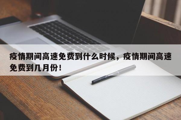 疫情期间高速免费到什么时候，疫情期间高速免费到几月份！