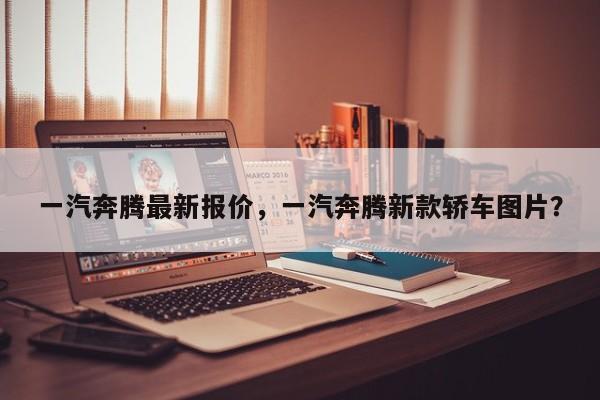 一汽奔腾最新报价，一汽奔腾新款轿车图片？