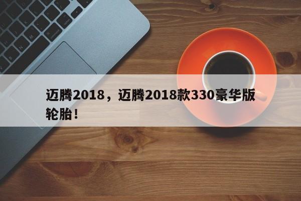 迈腾2018，迈腾2018款330豪华版轮胎！