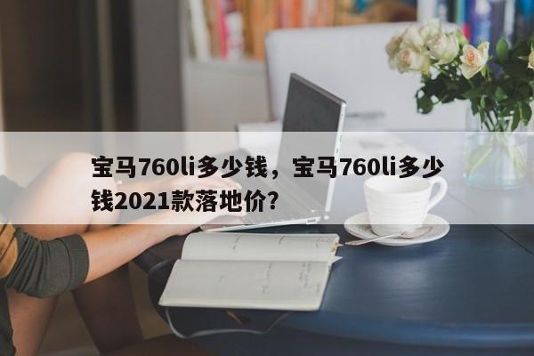 宝马760li多少钱，宝马760li多少钱2021款落地价？