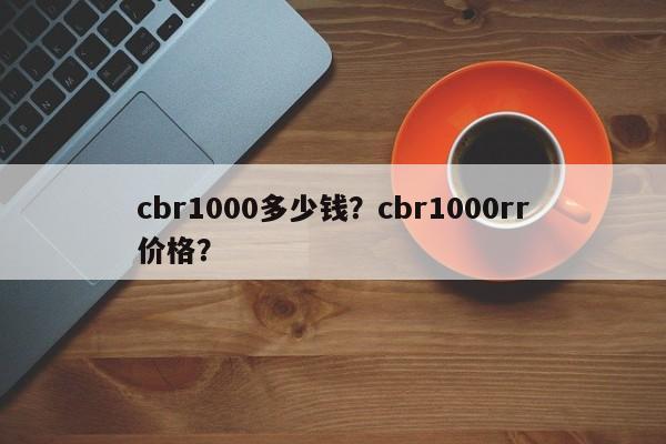 cbr1000多少钱？cbr1000rr价格？