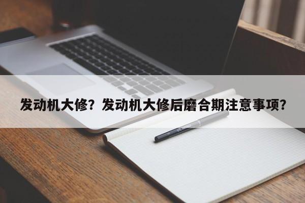 发动机大修？发动机大修后磨合期注意事项？