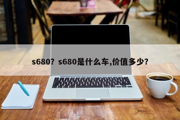 s680？s680是什么车,价值多少？