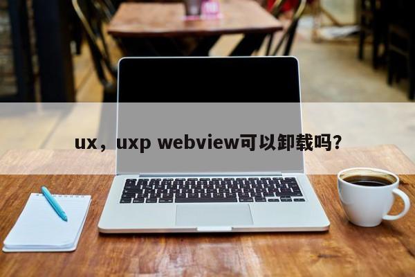 ux，uxp webview可以卸载吗？