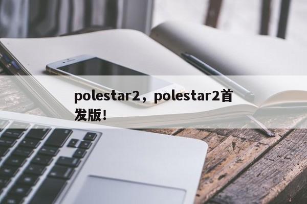 polestar2，polestar2首发版！