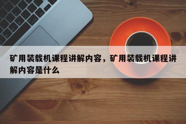 矿用装载机课程讲解内容，矿用装载机课程讲解内容是什么