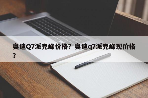 奥迪Q7派克峰价格？奥迪q7派克峰现价格？