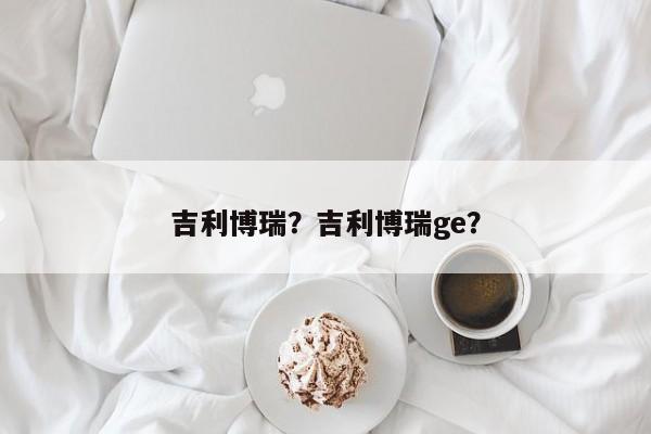 吉利博瑞？吉利博瑞ge？